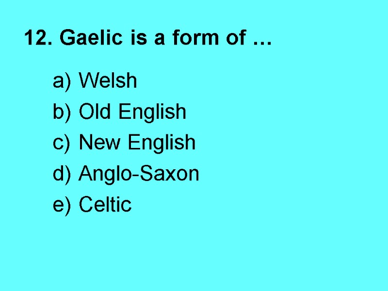 12. Gaelic is a form of …  Welsh Old English New English Anglo-Saxon